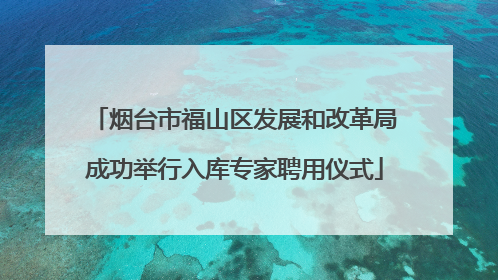 烟台市福山区发展和改革局成功举行入库专家聘用仪式
