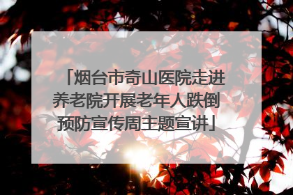 烟台市奇山医院走进养老院开展老年人跌倒预防宣传周主题宣讲