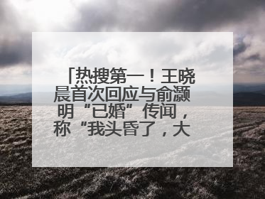 热搜第一！王晓晨首次回应与俞灏明“已婚”传闻，称“我头昏了，大家开心就好”