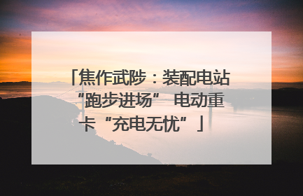 焦作武陟：装配电站“跑步进场” 电动重卡“充电无忧”