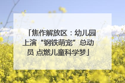 焦作解放区：幼儿园上演“钢铁萌宠”总动员 点燃儿童科学梦