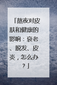 熬夜对皮肤和健康的影响：衰老、脱发、皮炎，怎么办？