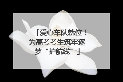 爱心车队就位！为高考考生筑牢逐梦“护航线”