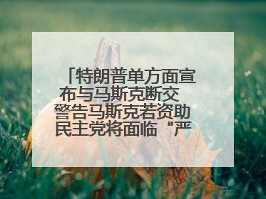 特朗普单方面宣布与马斯克断交 警告马斯克若资助民主党将面临“严重后果”