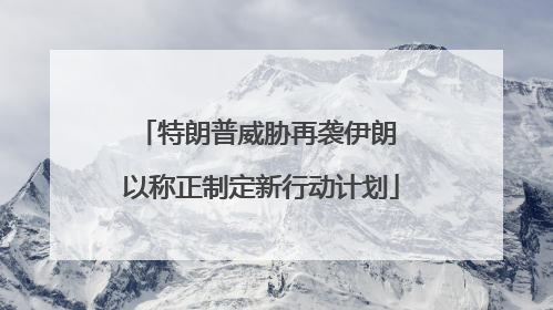 特朗普威胁再袭伊朗 以称正制定新行动计划