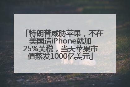 特朗普威胁苹果，不在美国造iPhone就加25%关税，当天苹果市值蒸发1000亿美元