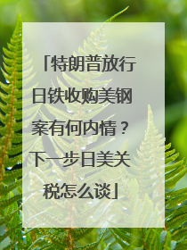 特朗普放行日铁收购美钢案有何内情？下一步日美关税怎么谈