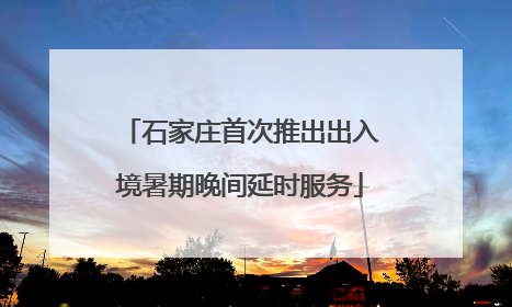 石家庄首次推出出入境暑期晚间延时服务