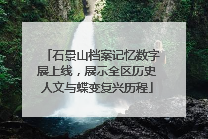 石景山档案记忆数字展上线，展示全区历史人文与蝶变复兴历程