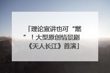理论宣讲也可“燃”！大型原创情景剧《天人长江》首演