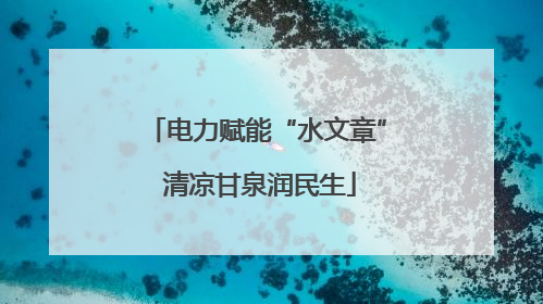 电力赋能“水文章” 清凉甘泉润民生