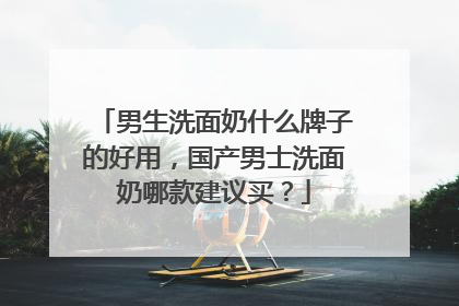 男生洗面奶什么牌子的好用，国产男士洗面奶哪款建议买？