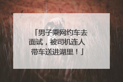 男子乘网约车去面试，被司机连人带车送进湖里！