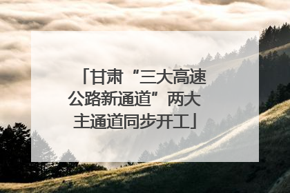甘肃“三大高速公路新通道”两大主通道同步开工