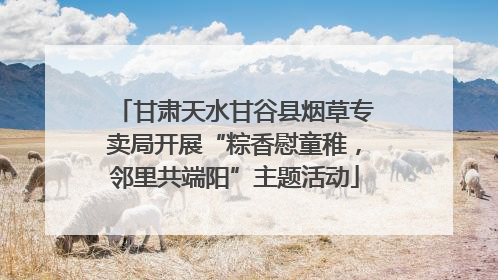 甘肃天水甘谷县烟草专卖局开展“粽香慰童稚，邻里共端阳”主题活动