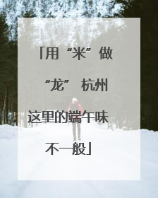 用“米”做“龙” 杭州这里的端午味不一般