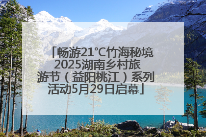 畅游21℃竹海秘境 2025湖南乡村旅游节（益阳桃江）系列活动5月29日启幕