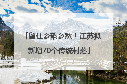 留住乡韵乡愁！江苏拟新增70个传统村落