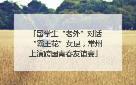 留学生“老外”对话“霸王花”女足，常州上演跨国青春友谊赛