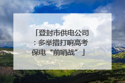 登封市供电公司：多举措打响高考保电“前哨战”