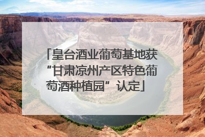 皇台酒业葡萄基地获“甘肃凉州产区特色葡萄酒种植园”认定