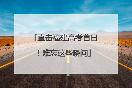 直击福建高考首日！难忘这些瞬间