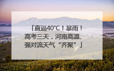 直逼40℃！暴雨！高考三天，河南高温、强对流天气“齐聚”