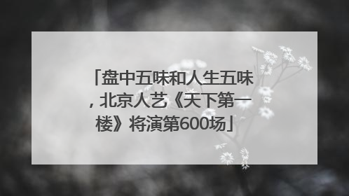 盘中五味和人生五味，北京人艺《天下第一楼》将演第600场