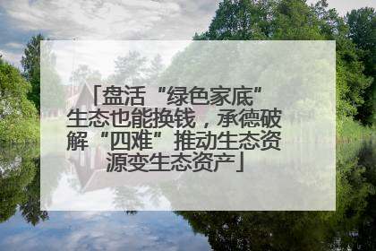 盘活“绿色家底” 生态也能换钱，承德破解“四难”推动生态资源变生态资产