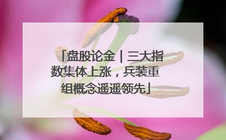 盘股论金｜三大指数集体上涨，兵装重组概念遥遥领先