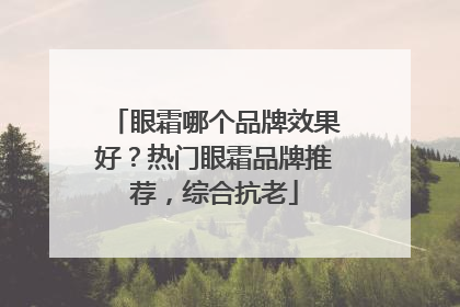 眼霜哪个品牌效果好？热门眼霜品牌推荐，综合抗老
