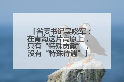 省委书记吴晓军：在青海这片高原上，只有“特殊贡献”，没有“特殊待遇”