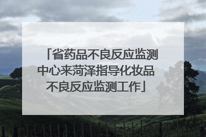 省药品不良反应监测中心来菏泽指导化妆品不良反应监测工作