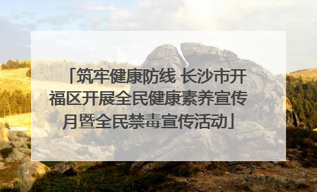 筑牢健康防线 长沙市开福区开展全民健康素养宣传月暨全民禁毒宣传活动