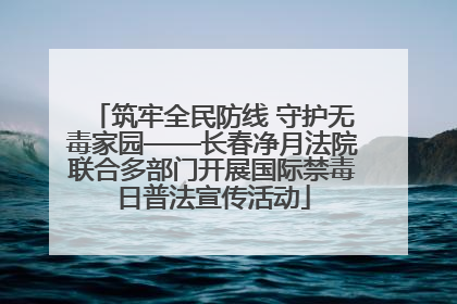 筑牢全民防线 守护无毒家园——长春净月法院联合多部门开展国际禁毒日普法宣传活动