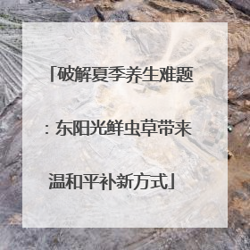 破解夏季养生难题：东阳光鲜虫草带来温和平补新方式