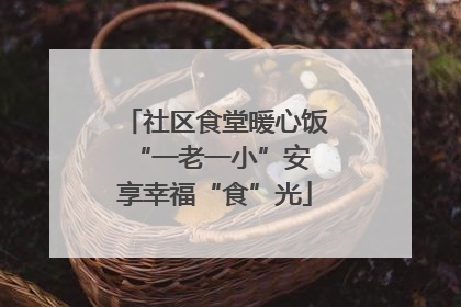 社区食堂暖心饭 “一老一小”安享幸福“食”光