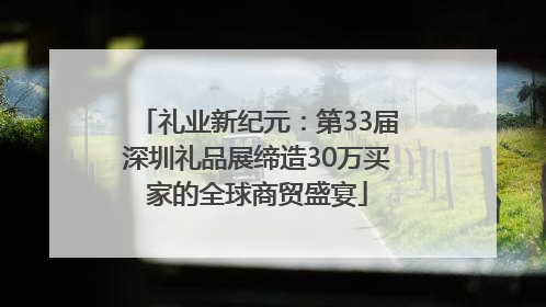 礼业新纪元：第33届深圳礼品展缔造30万买家的全球商贸盛宴