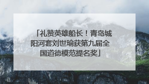 礼赞英雄船长！青岛城阳河套刘世瑜获第九届全国道德模范提名奖