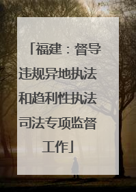 福建：督导违规异地执法和趋利性执法司法专项监督工作