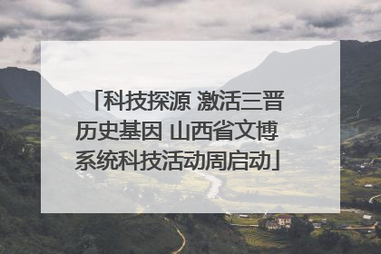 科技探源 激活三晋历史基因 山西省文博系统科技活动周启动