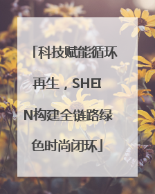科技赋能循环再生，SHEIN构建全链路绿色时尚闭环