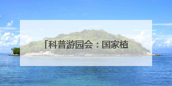 科普游园会：国家植物园活动精彩纷呈