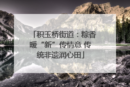 积玉桥街道：粽香暖“新”传情意 传统非遗润心田