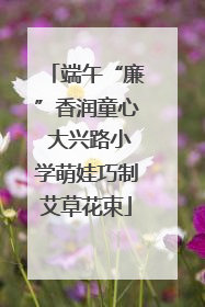端午“廉”香润童心 大兴路小学萌娃巧制艾草花束