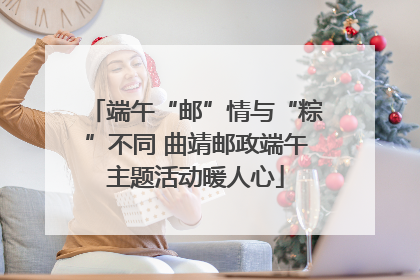 端午“邮”情与“粽”不同 曲靖邮政端午主题活动暖人心