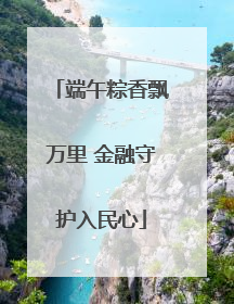 端午粽香飘万里 金融守护入民心