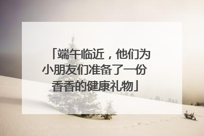 端午临近，他们为小朋友们准备了一份香香的健康礼物