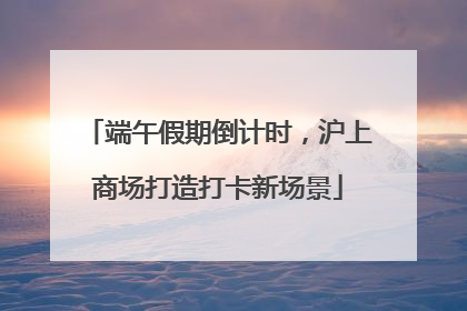 端午假期倒计时，沪上商场打造打卡新场景