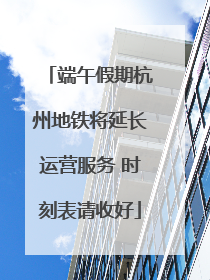端午假期杭州地铁将延长运营服务 时刻表请收好